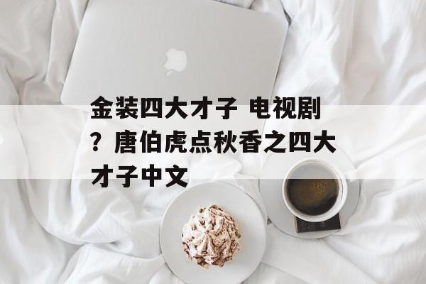 金装四大才子 电视剧？唐伯虎点秋香之四大才子中文-第1张图片-