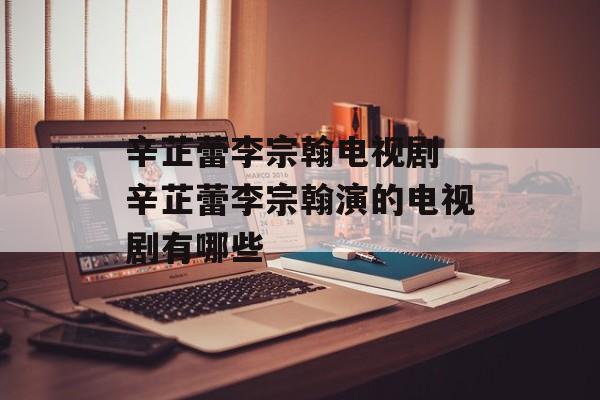 辛芷蕾李宗翰电视剧 辛芷蕾李宗翰演的电视剧有哪些-第1张图片-