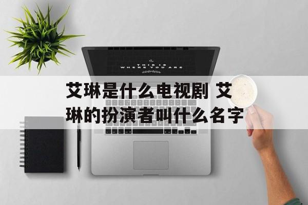 艾琳是什么电视剧 艾琳的扮演者叫什么名字-第1张图片-