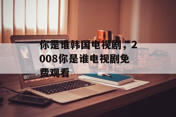 你是谁韩国电视剧，2008你是谁电视剧免费观看-第1张图片-