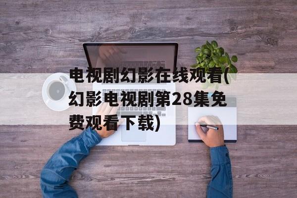 电视剧幻影在线观看(幻影电视剧第28集免费观看下载)-第1张图片-