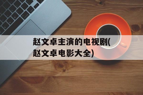 赵文卓主演的电视剧(赵文卓电影大全)-第1张图片-
