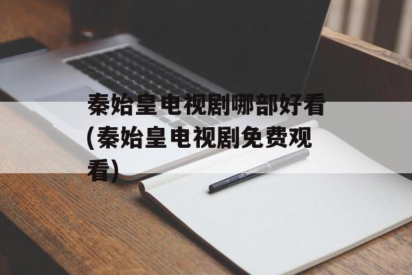 秦始皇电视剧哪部好看(秦始皇电视剧免费观看)-第1张图片-