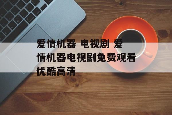 爱情机器 电视剧 爱情机器电视剧免费观看优酷高清-第1张图片-