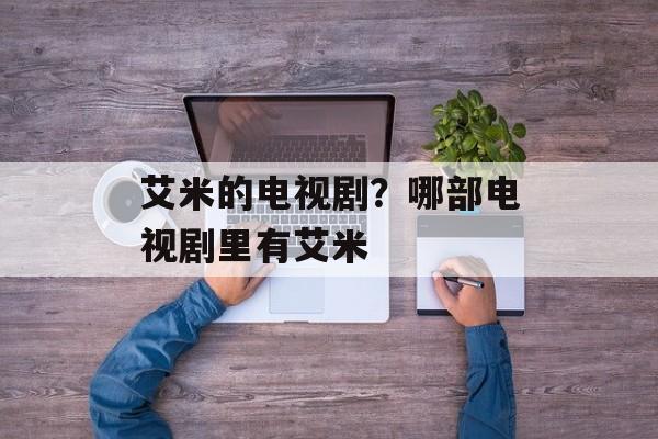 艾米的电视剧？哪部电视剧里有艾米-第1张图片-