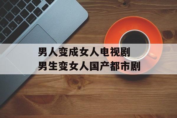 男人变成女人电视剧 男生变女人国产都市剧-第1张图片-