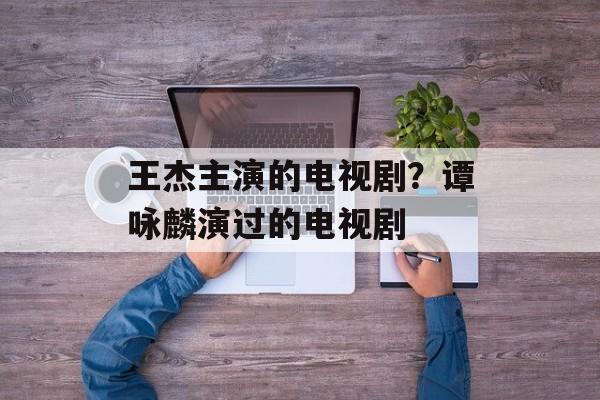 王杰主演的电视剧？谭咏麟演过的电视剧-第1张图片-