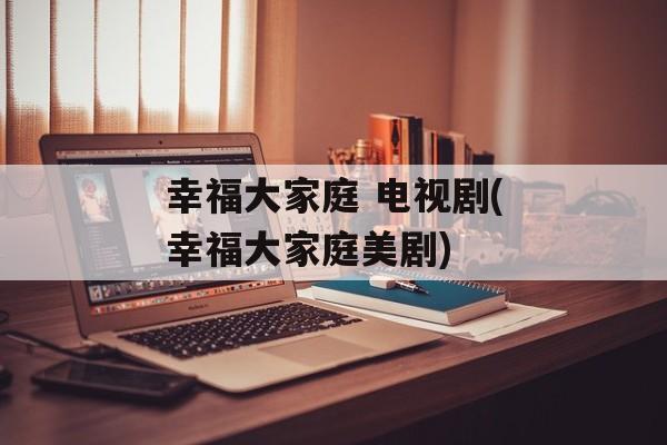 幸福大家庭 电视剧(幸福大家庭美剧)-第1张图片-
