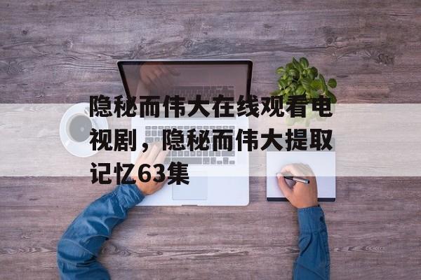 隐秘而伟大在线观看电视剧，隐秘而伟大提取记忆63集-第1张图片-