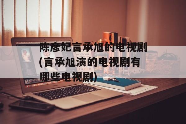 陈彦妃言承旭的电视剧(言承旭演的电视剧有哪些电视剧)-第1张图片-