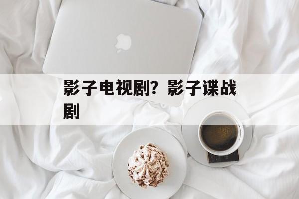 影子电视剧？影子谍战剧-第1张图片-