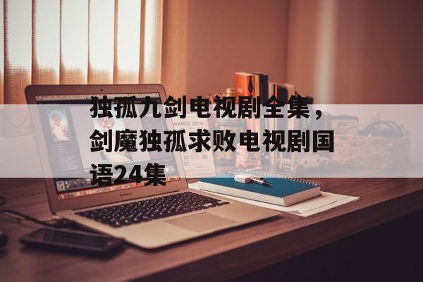 独孤九剑电视剧全集，剑魔独孤求败电视剧国语24集-第1张图片-