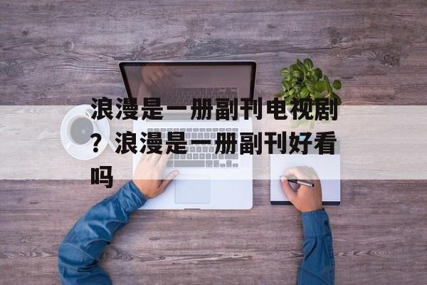 浪漫是一册副刊电视剧？浪漫是一册副刊好看吗-第1张图片-