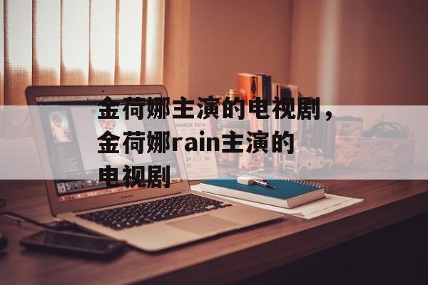金荷娜主演的电视剧，金荷娜rain主演的电视剧-第1张图片-
