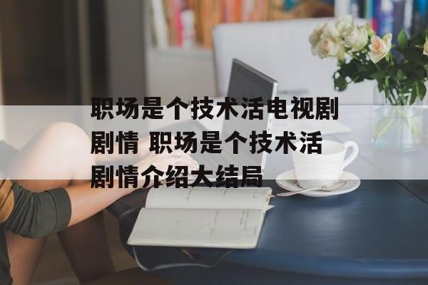 职场是个技术活电视剧剧情 职场是个技术活剧情介绍大结局-第1张图片-