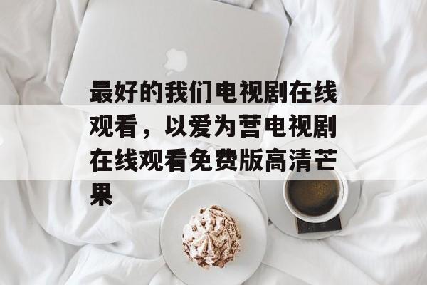 最好的我们电视剧在线观看，以爱为营电视剧在线观看免费版高清芒果-第1张图片-