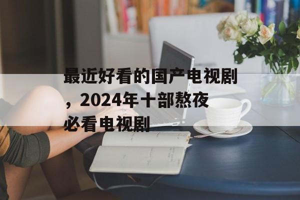 最近好看的国产电视剧，2024年十部熬夜必看电视剧-第1张图片-