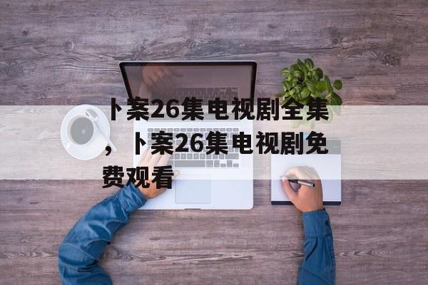 卜案26集电视剧全集，卜案26集电视剧免费观看-第1张图片-