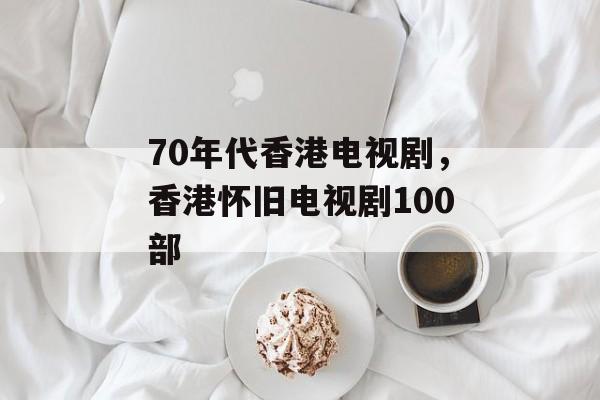 70年代香港电视剧，香港怀旧电视剧100部-第1张图片-