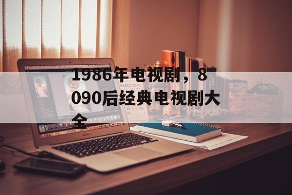 1986年电视剧，8090后经典电视剧大全-第1张图片-