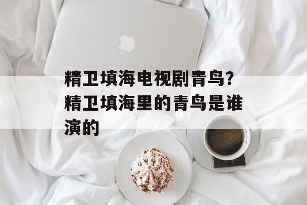 精卫填海电视剧青鸟？精卫填海里的青鸟是谁演的-第1张图片-