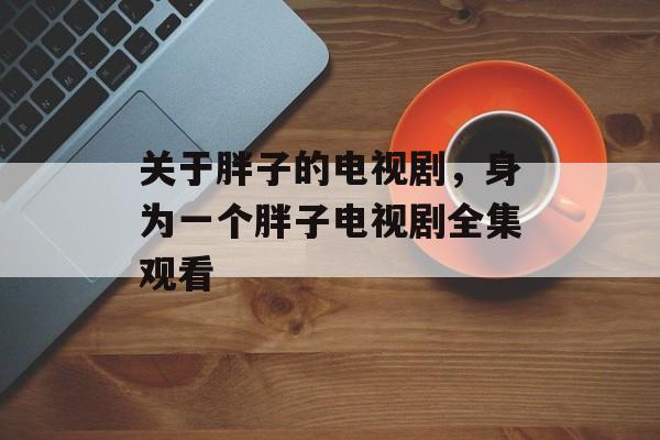 关于胖子的电视剧，身为一个胖子电视剧全集观看-第1张图片-