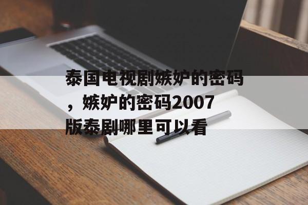 泰国电视剧嫉妒的密码，嫉妒的密码2007版泰剧哪里可以看-第1张图片-
