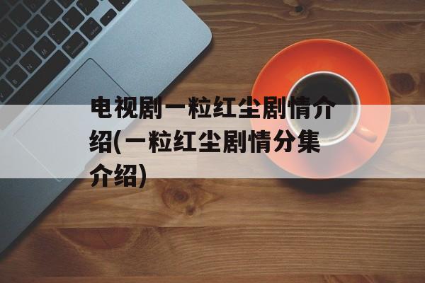 电视剧一粒红尘剧情介绍(一粒红尘剧情分集介绍)-第1张图片-