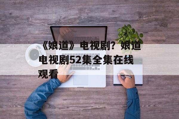 《娘道》电视剧？娘道电视剧52集全集在线观看-第1张图片-