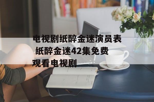 电视剧纸醉金迷演员表 纸醉金迷42集免费观看电视剧-第1张图片-