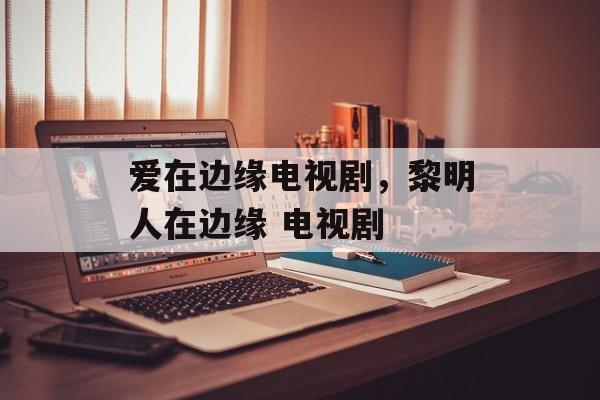 爱在边缘电视剧，黎明人在边缘 电视剧-第1张图片-