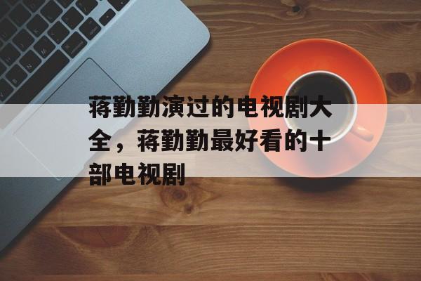 蒋勤勤演过的电视剧大全，蒋勤勤最好看的十部电视剧-第1张图片-