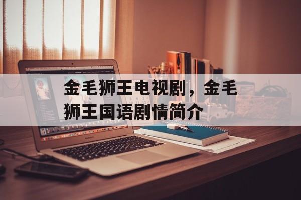 金毛狮王电视剧，金毛狮王国语剧情简介-第1张图片-