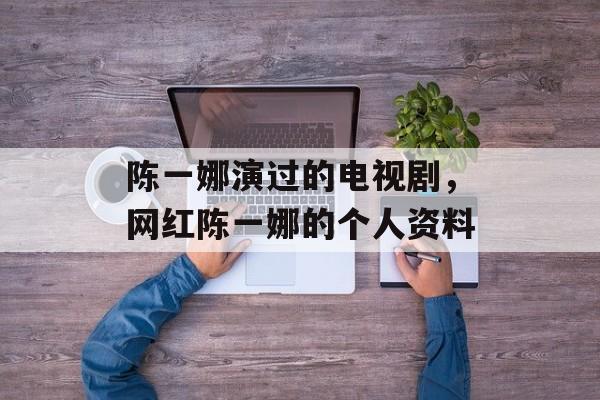 陈一娜演过的电视剧，网红陈一娜的个人资料-第1张图片-