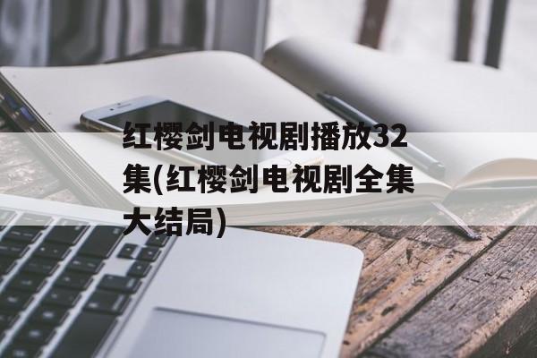 红樱剑电视剧播放32集(红樱剑电视剧全集大结局)-第1张图片-