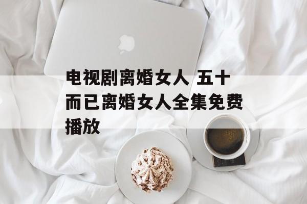 电视剧离婚女人 五十而已离婚女人全集免费播放-第1张图片-