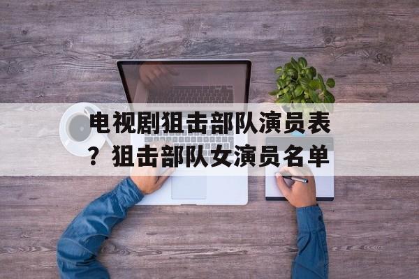 电视剧狙击部队演员表？狙击部队女演员名单-第1张图片-