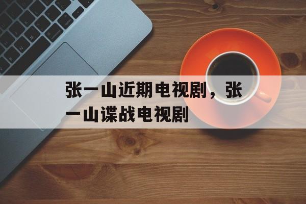 张一山近期电视剧，张一山谍战电视剧-第1张图片-