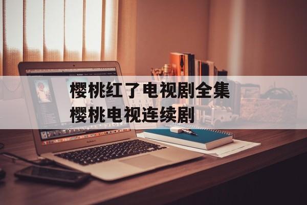 樱桃红了电视剧全集 樱桃电视连续剧-第1张图片-