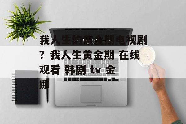 我人生的黄金期电视剧？我人生黄金期 在线观看 韩剧 tv 金娜-第1张图片-