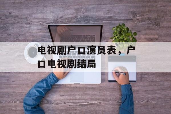 电视剧户口演员表，户口电视剧结局-第1张图片-