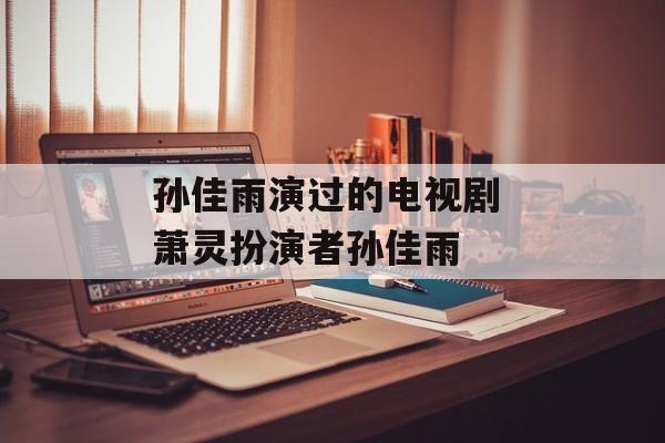 孙佳雨演过的电视剧 萧灵扮演者孙佳雨-第1张图片-