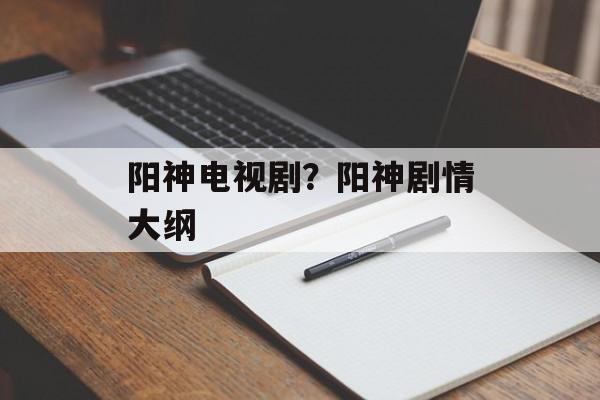 阳神电视剧？阳神剧情大纲-第1张图片-
