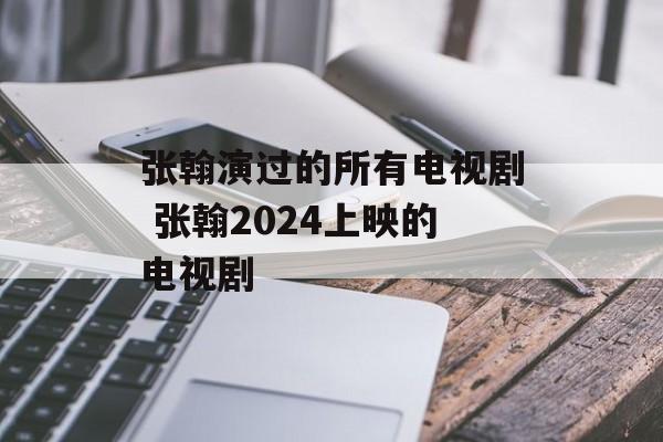 张翰演过的所有电视剧 张翰2024上映的电视剧-第1张图片-