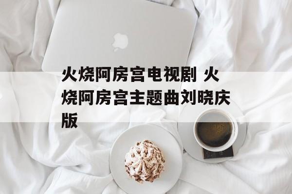 火烧阿房宫电视剧 火烧阿房宫主题曲刘晓庆版-第1张图片-