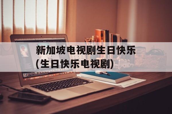 新加坡电视剧生日快乐(生日快乐电视剧)-第1张图片-