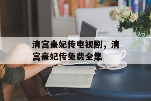 清宫熹妃传电视剧，清宫熹妃传免费全集-第1张图片-