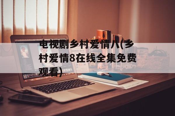 电视剧乡村爱情八(乡村爱情8在线全集免费观看)-第1张图片-