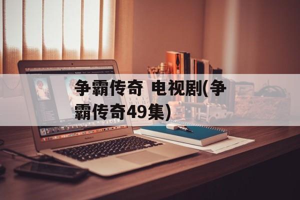 争霸传奇 电视剧(争霸传奇49集)-第1张图片-