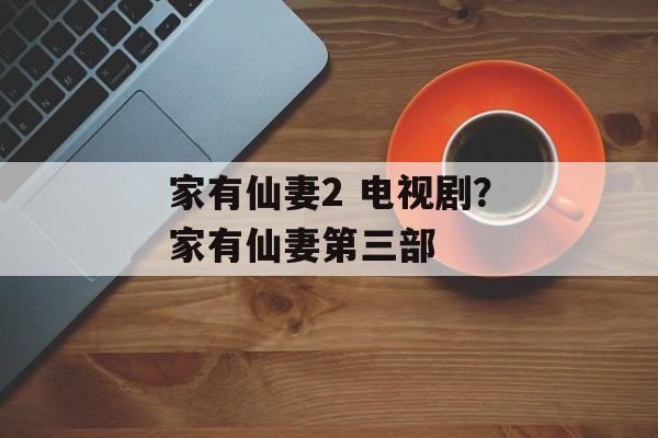 家有仙妻2 电视剧？家有仙妻第三部-第1张图片-
